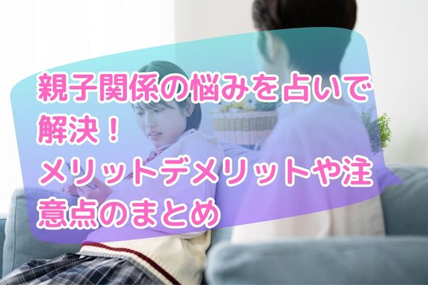 親子関係の悩みを占いで解決！メリットデメリットや注意点のまとめ