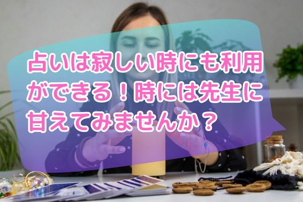 占いは寂しい時にも利用ができる！時には先生に甘えてみませんか？